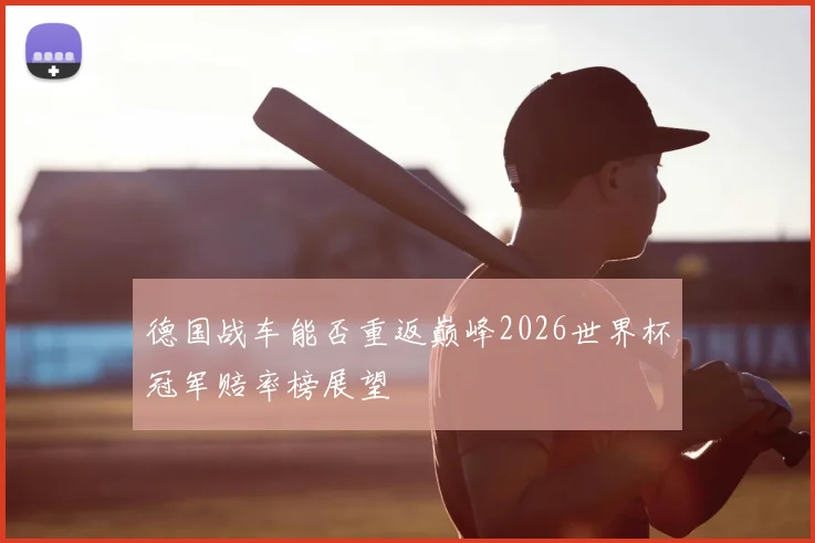 德国战车能否重返巅峰2026世界杯冠军赔率榜展望
