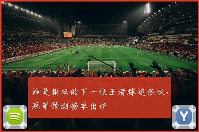 谁是排坛的下一位王者球迷热议，冠军预测榜单出炉