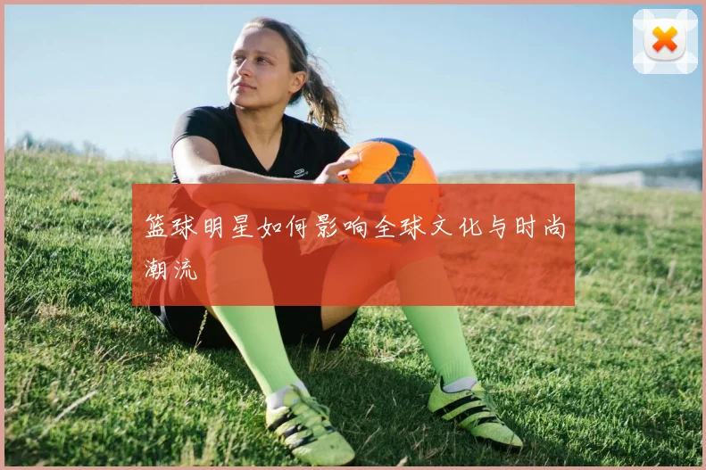 篮球明星如何影响全球文化与时尚潮流