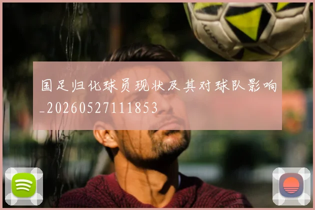 国足归化球员现状及其对球队影响_20260527111853