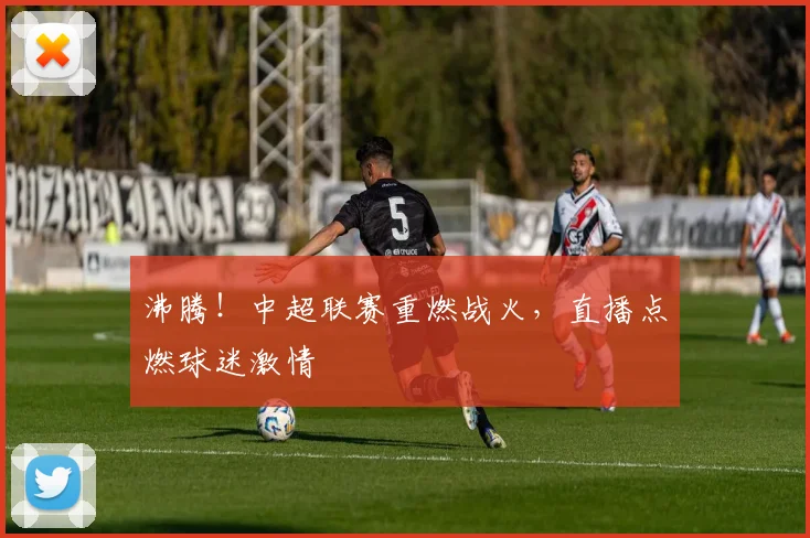 沸腾！中超联赛重燃战火，直播点燃球迷激情