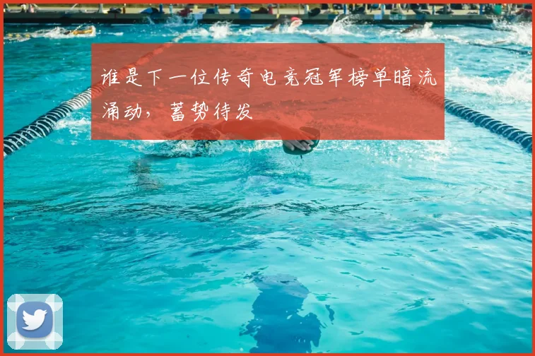 谁是下一位传奇电竞冠军榜单暗流涌动，蓄势待发