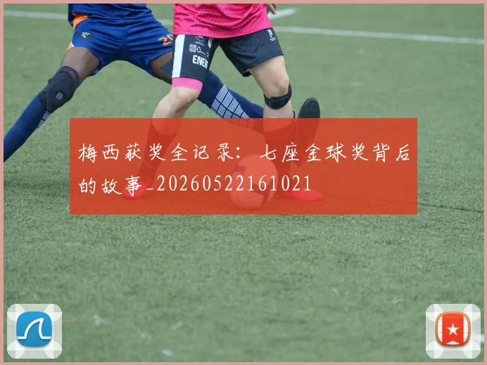 梅西获奖全记录：七座金球奖背后的故事_20260522161021