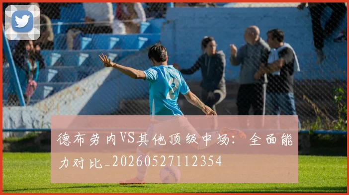 德布劳内VS其他顶级中场：全面能力对比_20260527112354