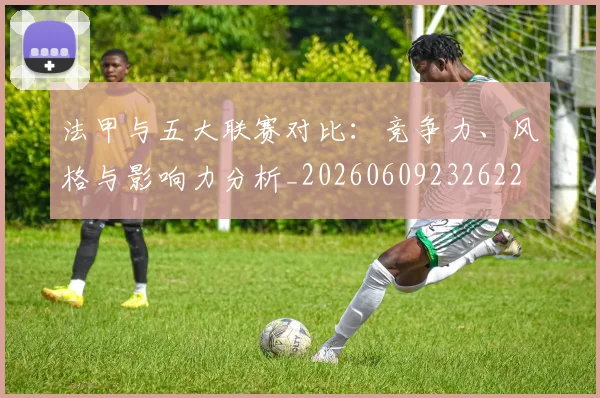 法甲与五大联赛对比：竞争力、风格与影响力分析_20260609232622