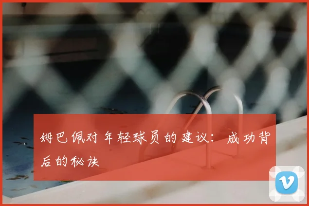 姆巴佩对年轻球员的建议:成功背后的秘诀