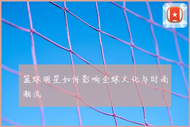 篮球明星如何影响全球文化与时尚潮流