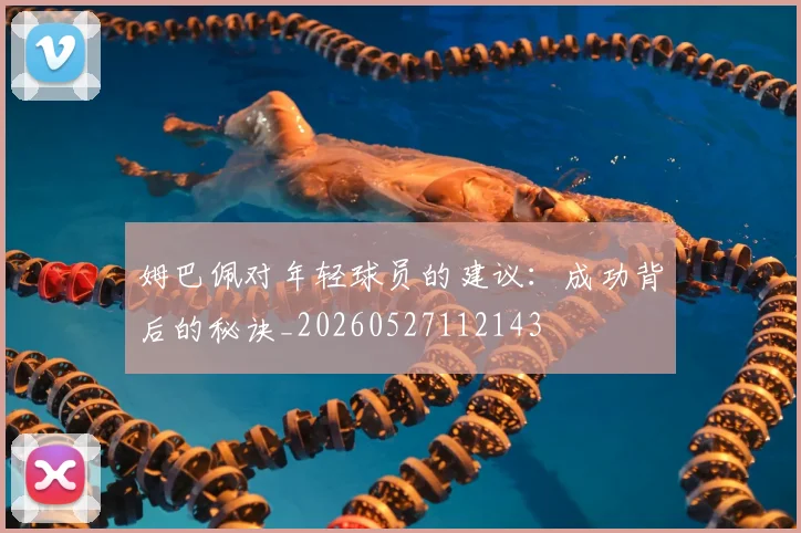 姆巴佩对年轻球员的建议:成功背后的秘诀_20260527112143