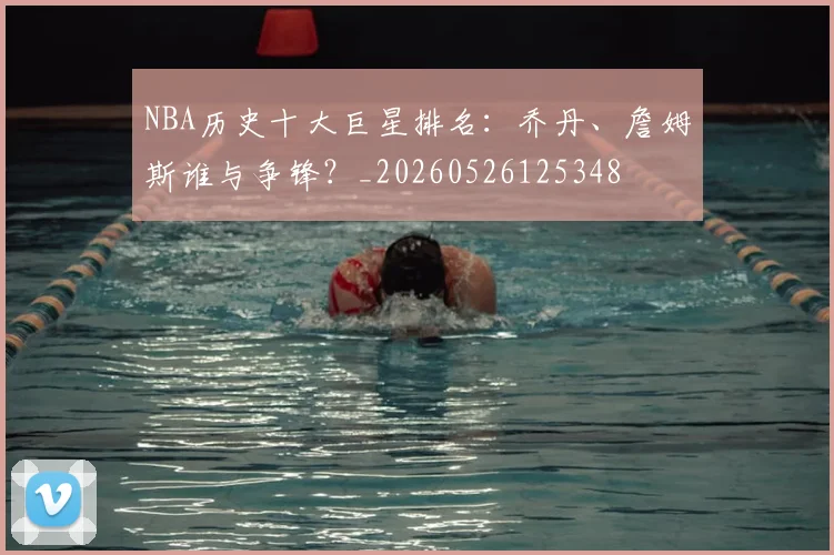 NBA历史十大巨星排名:乔丹、詹姆斯谁与争锋?_20260526125348
