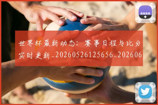 世界杯最新动态：赛事日程与比分实时更新_20260526125656_20260607160407