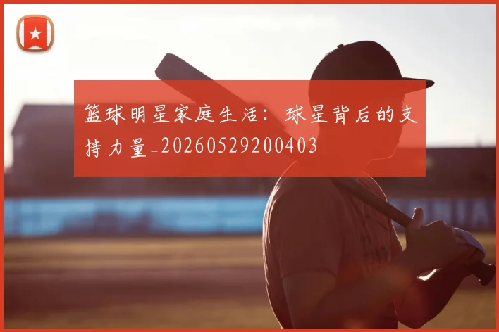篮球明星家庭生活：球星背后的支持力量_20260529200403