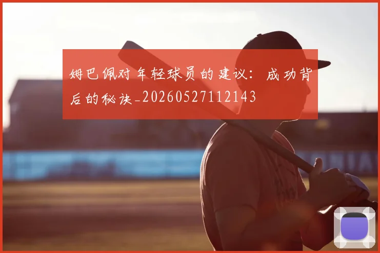 姆巴佩对年轻球员的建议：成功背后的秘诀_20260527112143