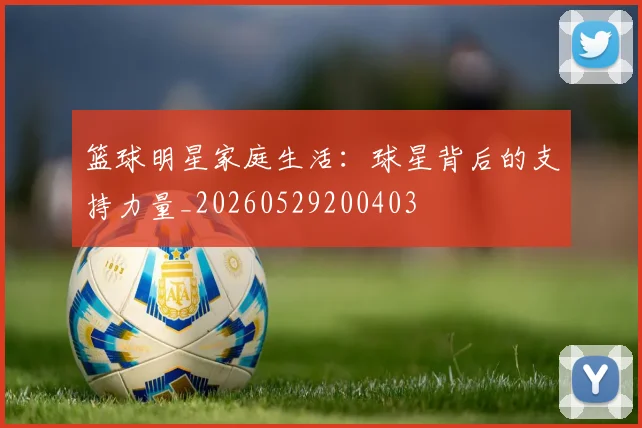 篮球明星家庭生活：球星背后的支持力量_20260529200403