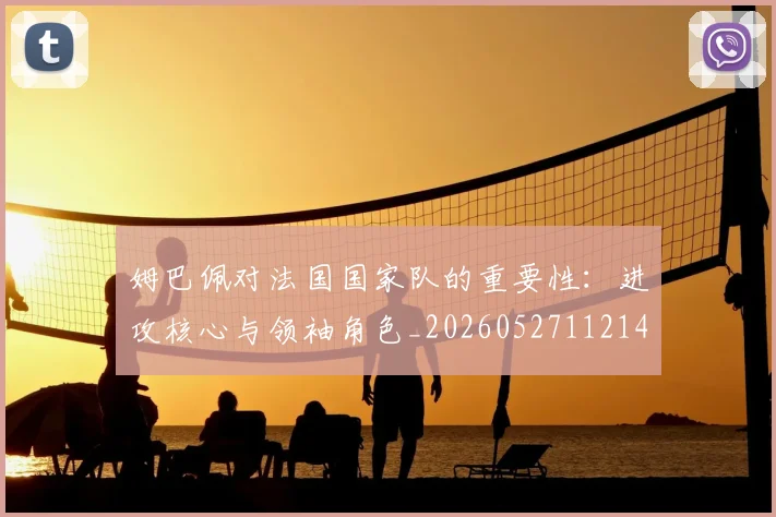 姆巴佩对法国国家队的重要性：进攻核心与领袖角色_20260527112143