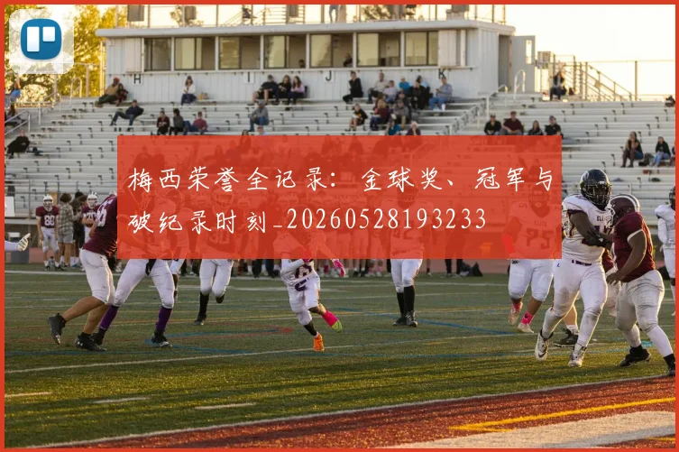 梅西荣誉全记录:金球奖、冠军与破纪录时刻_20260528193233