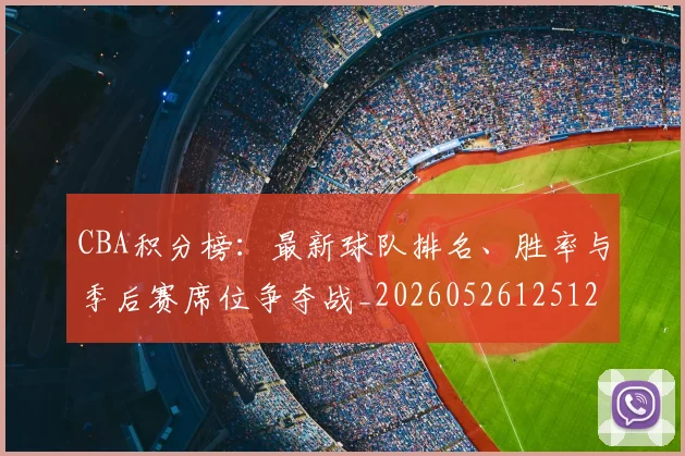 CBA积分榜：最新球队排名、胜率与季后赛席位争夺战_20260526125127_20260606165302
