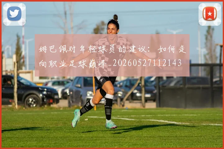 姆巴佩对年轻球员的建议：如何走向职业足球巅峰_20260527112143
