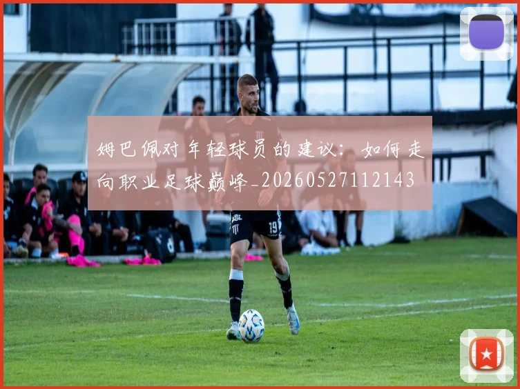 姆巴佩对年轻球员的建议：如何走向职业足球巅峰_20260527112143
