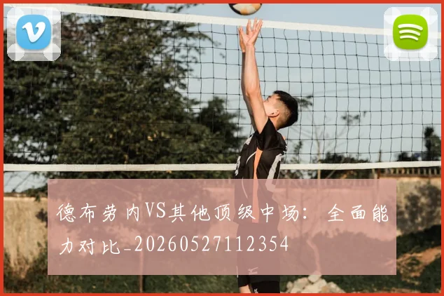 德布劳内VS其他顶级中场：全面能力对比_20260527112354