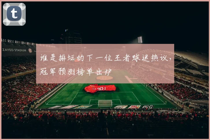 谁是排坛的下一位王者球迷热议，冠军预测榜单出炉