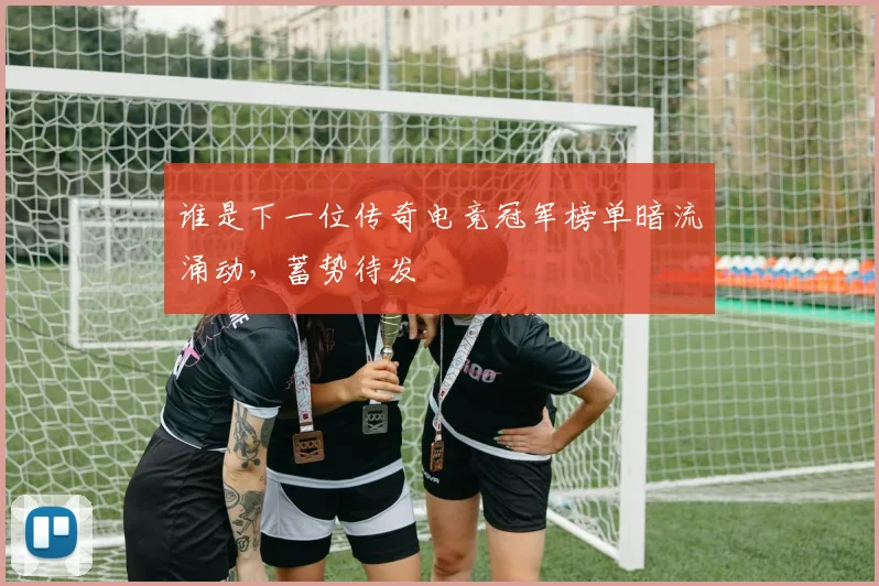 谁是下一位传奇电竞冠军榜单暗流涌动，蓄势待发